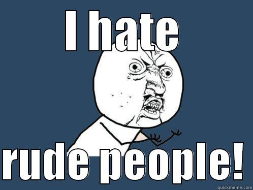 I HATE  RUDE PEOPLE! Y U No
