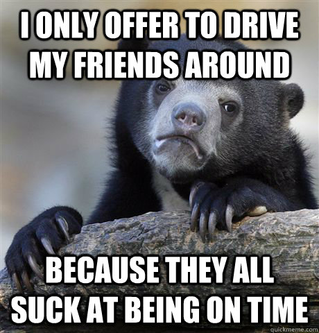 I only offer to drive my friends around Because they all suck at being on time  Confession Bear