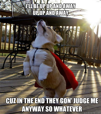 I'll be up up and away 
up up and away  cuz in the end they gon' judge me anyway so whatever - I'll be up up and away 
up up and away  cuz in the end they gon' judge me anyway so whatever  Corgi Thug