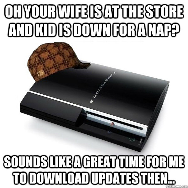 oh your Wife is at the store and kid is down for a nap? Sounds like a great time for me to download updates then... - oh your Wife is at the store and kid is down for a nap? Sounds like a great time for me to download updates then...  Scumbag PS3