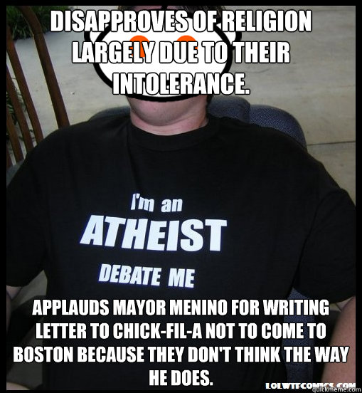 Disapproves of religion largely due to their intolerance. Applauds Mayor Menino for writing letter to Chick-fil-a not to come to Boston because they don't think the way he does.  