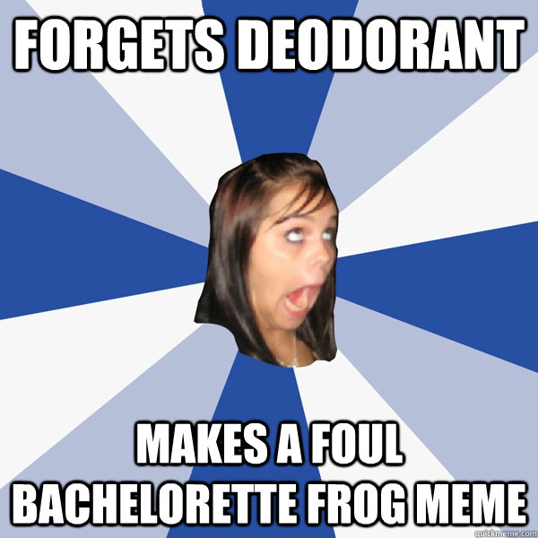 forgets deodorant makes a foul bachelorette frog meme  Annoying Facebook Girl