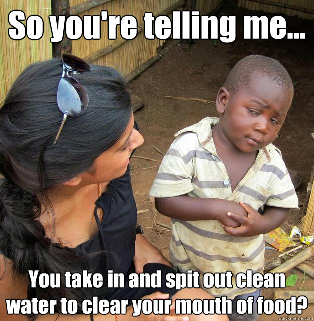So you're telling me... You take in and spit out clean water to clear your mouth of food?  3rd World Skeptical Child