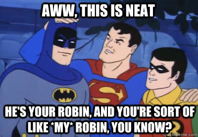 Aww, this is neat HE'S YOUR ROBIN, AND YOU'RE SORT OF LIKE *MY* ROBIN, YOU KNOW? - Aww, this is neat HE'S YOUR ROBIN, AND YOU'RE SORT OF LIKE *MY* ROBIN, YOU KNOW?  Condescending Kryptonian