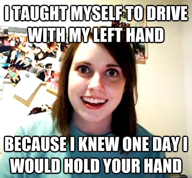 I taught myself to drive with my left hand Because I knew one day I would hold your hand  Overly Attached Girlfriend