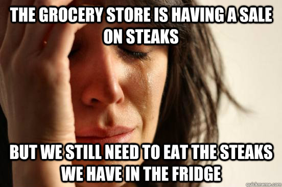 The grocery store is having a sale on steaks but we still need to eat the steaks we have in the fridge - The grocery store is having a sale on steaks but we still need to eat the steaks we have in the fridge  First World Problems