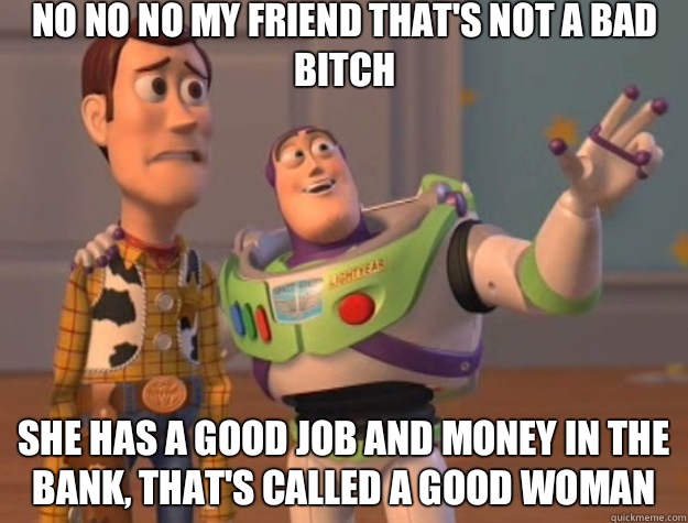 No no no my friend that's not a bad bitch She has a good job and money in the bank, that's called a good woman  - No no no my friend that's not a bad bitch She has a good job and money in the bank, that's called a good woman   Toy Story