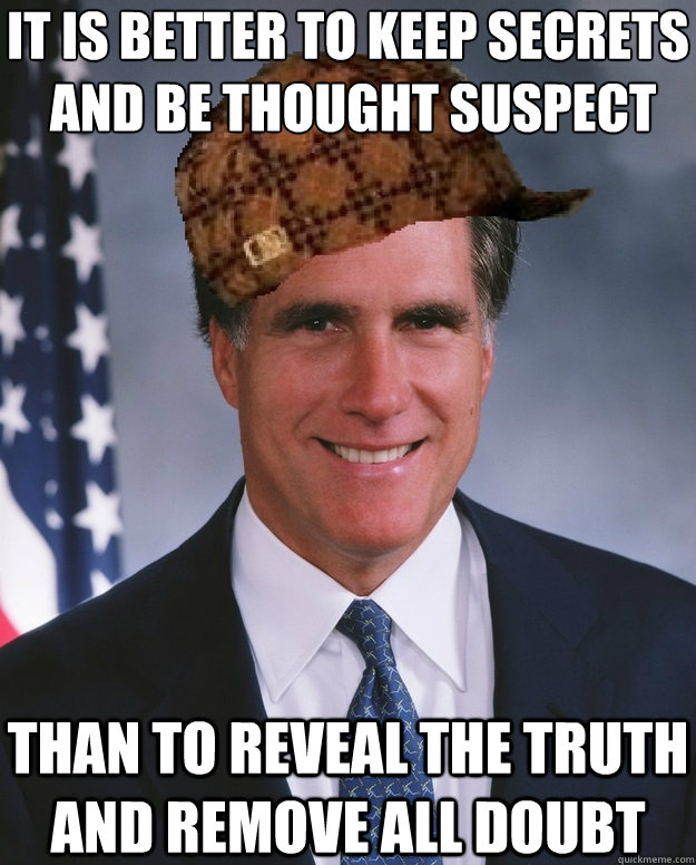 It is better to keep secrets
 and be thought suspect than to reveal the truth and remove all doubt  Scumbag Romney