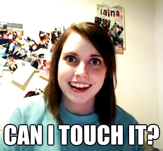  can i touch it?  Overly Attached Girlfriend