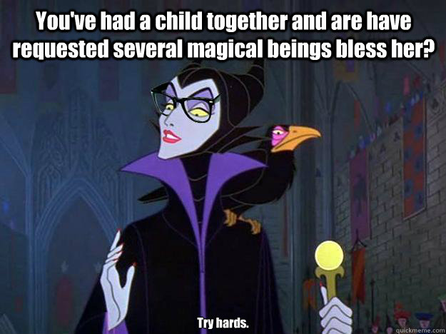 You've had a child together and are have requested several magical beings bless her? Try hards.   Hipster Maleficent