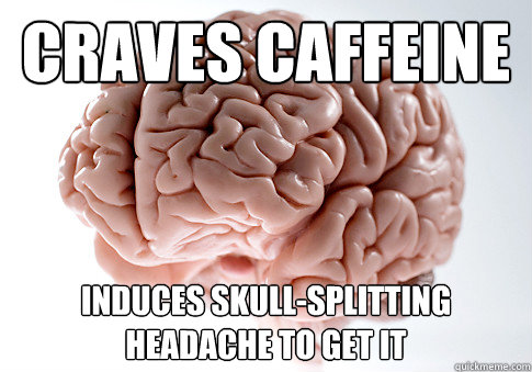 craves caffeine induces skull-splitting headache to get it - craves caffeine induces skull-splitting headache to get it  Scumbag Brain