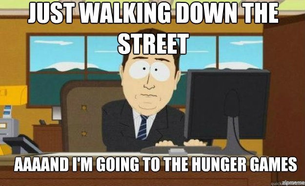 Just walking down the street AAAAND i'm going to the hunger games   aaaand its gone