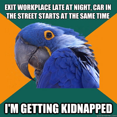 exit workplace late at night, car in the street starts at the same time  i'm getting kidnapped  - exit workplace late at night, car in the street starts at the same time  i'm getting kidnapped   Paranoid Parrot