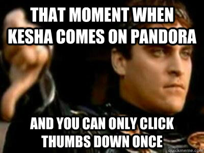 That moment when Kesha comes on Pandora And you can only click thumbs down once  Downvoting Roman