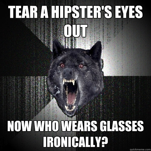 tear a hipster's eyes out now who wears glasses ironically? - tear a hipster's eyes out now who wears glasses ironically?  Insanity Wolf