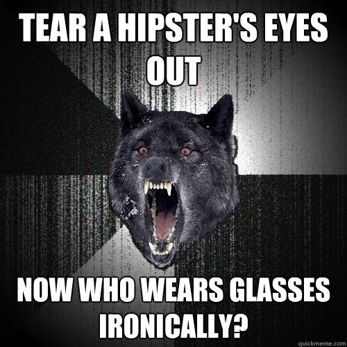 tear a hipster's eyes out now who wears glasses ironically?  Insanity Wolf