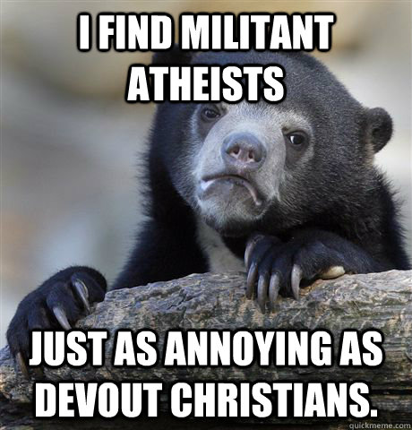 I find militant atheists  Just as annoying as devout christians.  Confession Bear