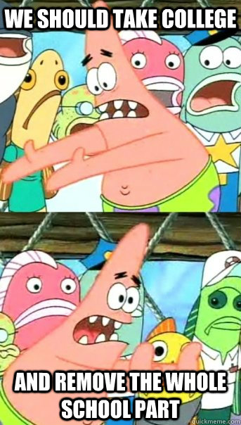 We should take College and remove the whole school part  Push it somewhere else Patrick