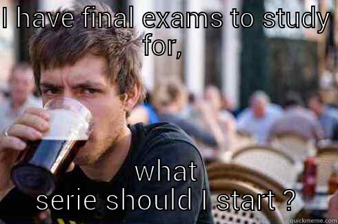 I HAVE FINAL EXAMS TO STUDY FOR,  WHAT SERIE SHOULD I START ? Lazy College Senior