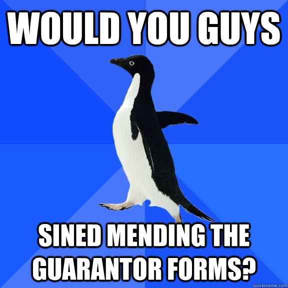 would you guys sined mending the guarantor forms?  Socially Awkward Penguin