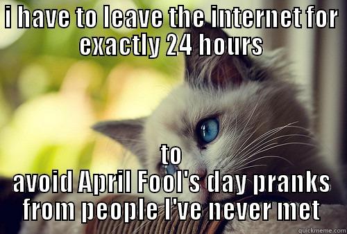 I HAVE TO LEAVE THE INTERNET FOR EXACTLY 24 HOURS TO AVOID APRIL FOOL'S DAY PRANKS FROM PEOPLE I'VE NEVER MET First World Problems Cat