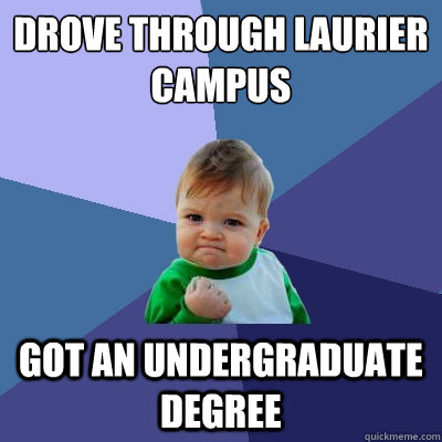 Drove through Laurier campus Got an undergraduate degree  Success Kid
