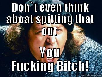 DON`T EVEN THINK ABOAT SPITTING THAT OUT  YOU FUCKING BITCH! Misc