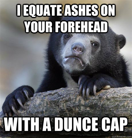 I equate Ashes on your forehead with a dunce cap  Confession Bear