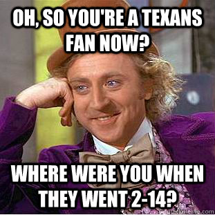 Oh, so you're a Texans fan now? Where were you when they went 2-14?  Condescending Wonka
