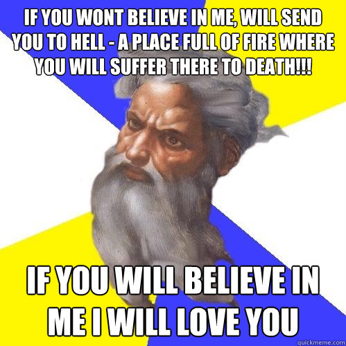 If you wont Believe in me, will send you to hell - a place full of fire where you will suffer there to death!!! If you will believe in me i will love you  Advice God