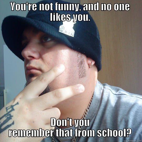 not funny! - YOU'RE NOT FUNNY, AND NO ONE LIKES YOU. DON'T YOU REMEMBER THAT FROM SCHOOL? Misc