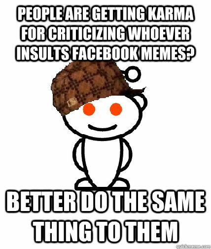 people are getting karma for criticizing whoever insults Facebook memes? better do the same thing to them  Scumbag Reddit