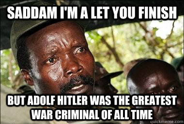 saddam i'm a let you finish but adolf hitler was the greatest war criminal of all time  Scumbag Kony