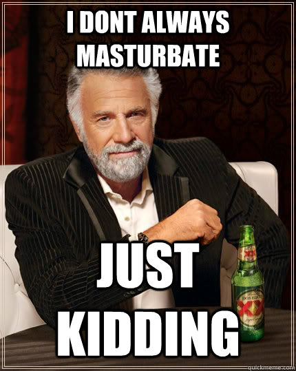 I dont always masturbate just kidding  The Most Interesting Man In The World