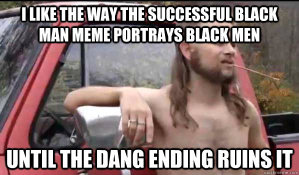 I like the way the Successful Black man meme portrays Black men until the dang ending ruins it  Almost Politically Correct Redneck