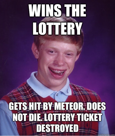 Wins the lottery Gets hit by meteor. Does not die. Lottery ticket destroyed   Bad Luck Brian