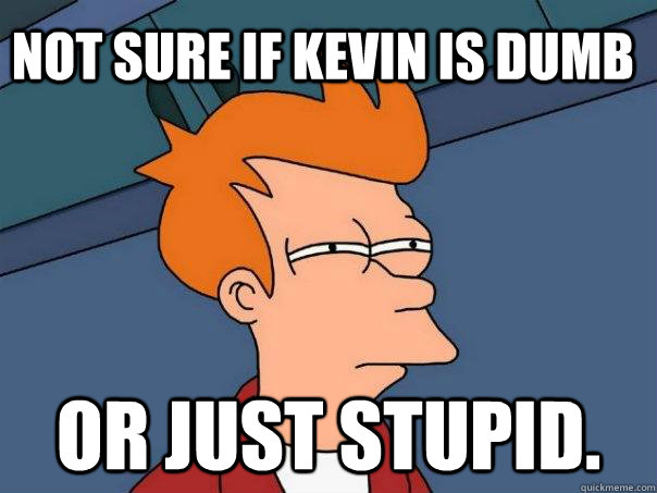 Not sure if kevin is dumb Or just stupid.  Futurama Fry