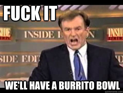 FUCK IT We'll have a burrito bowl  Fuck it