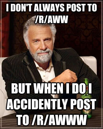 I don't always post to /r/aww but when I do i accidently post to /r/awww  The Most Interesting Man In The World