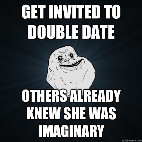 Get invited to double date Others already knew she was imaginary  Forever Alone