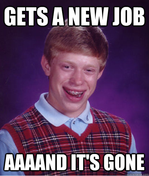 GETS A NEW JOB AAAAND IT'S GONE  - GETS A NEW JOB AAAAND IT'S GONE   Bad Luck Brian