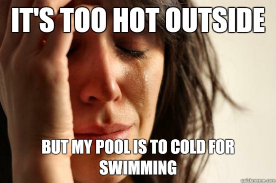 It's too hot outside  but my pool is to cold for swimming  First World Problems