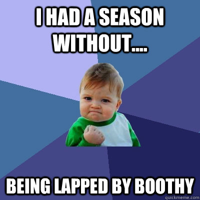 I had a season without.... Being lapped by Boothy   Success Kid