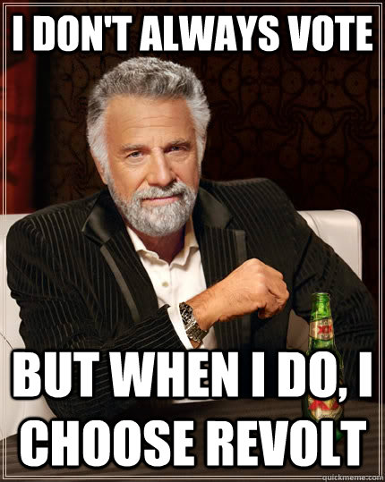 I don't always vote  but when I do, I choose revolt - I don't always vote  but when I do, I choose revolt  The Most Interesting Man In The World