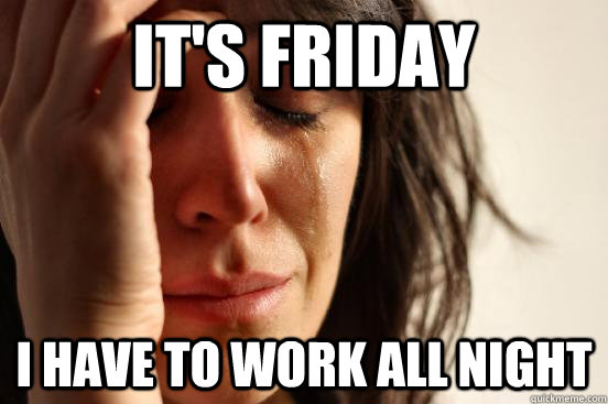 It's Friday I have to work all night  First World Problems