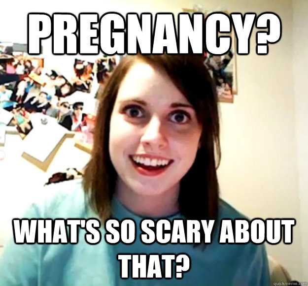 Pregnancy? What's so scary about that?  Overly Attached Girlfriend