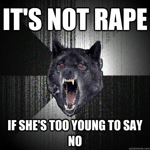 It's not rape If she's too young to say no  Insanity Wolf
