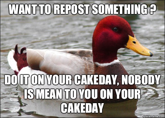 Want to repost something ?
 Do it on your cakeday, nobody is mean to you on your cakeday  Malicious Advice Mallard