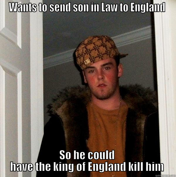 Son in Law - WANTS TO SEND SON IN LAW TO ENGLAND SO HE COULD HAVE THE KING OF ENGLAND KILL HIM Scumbag Steve