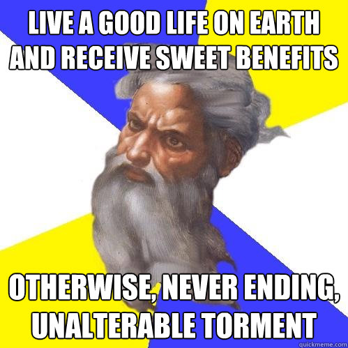 Live a good life on earth and receive sweet benefits Otherwise, never ending, unalterable torment  Advice God